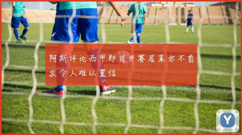 阿斯评论西甲即将开赛居莱尔不首发令人难以置信