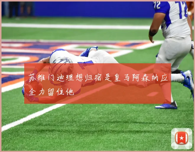 苏维门迪理想归宿是皇马阿森纳应全力留住他