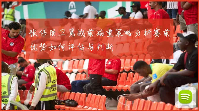 张伟丽卫冕战前减重策略分析赛前优势如何评估与判断