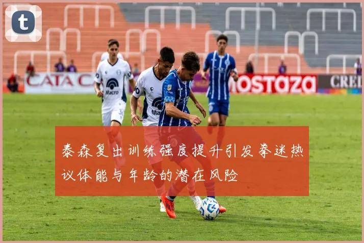 泰森复出训练强度提升引发拳迷热议体能与年龄的潜在风险