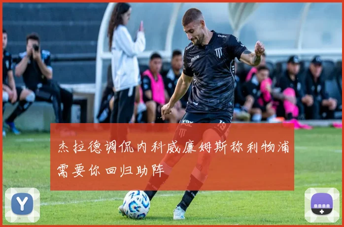 杰拉德调侃内科威廉姆斯称利物浦需要你回归助阵