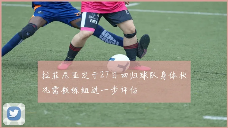 拉菲尼亚定于27日回归球队身体状况需教练组进一步评估