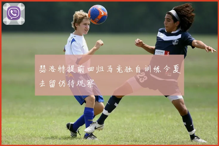 瑟洛特提前回归马竞独自训练今夏去留仍待观察