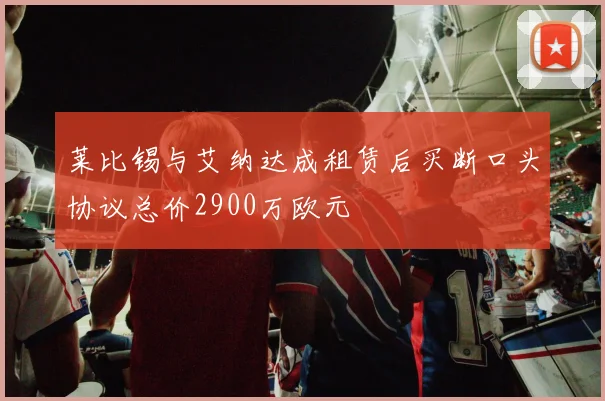 莱比锡与艾纳达成租赁后买断口头协议总价2900万欧元