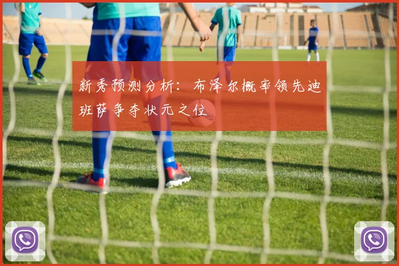 新秀预测分析：布泽尔概率领先迪班萨争夺状元之位