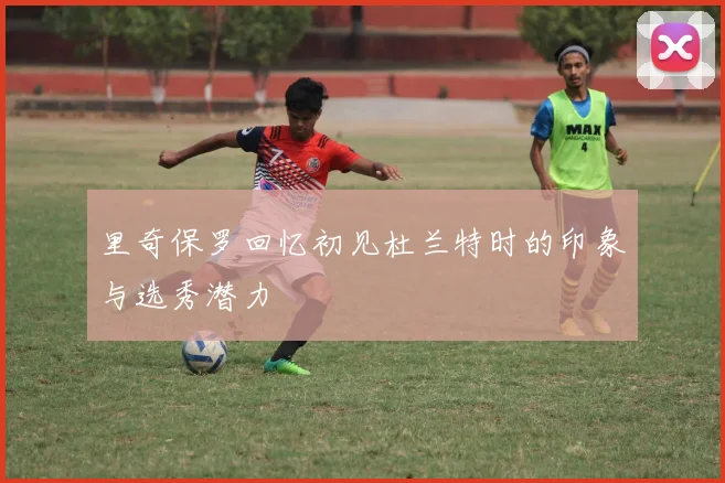 里奇保罗回忆初见杜兰特时的印象与选秀潜力