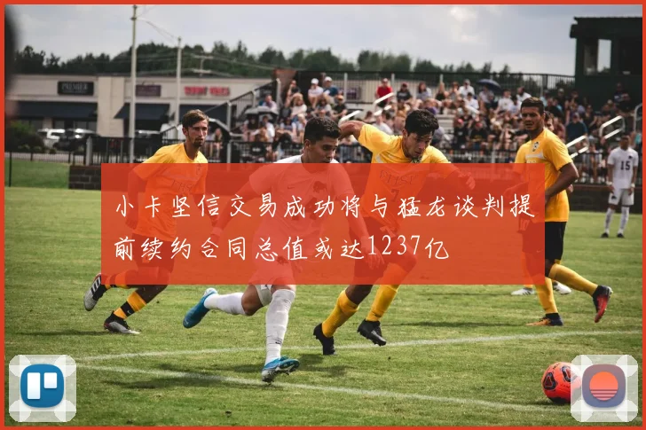 小卡坚信交易成功将与猛龙谈判提前续约合同总值或达1237亿